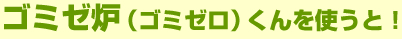 ゴミゼ炉君を使うと！
